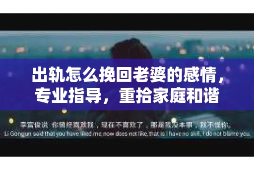 出轨怎么挽回老婆的感情，专业指导，重拾家庭和谐