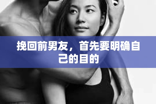 挽回前男友，首先要明确自己的目的