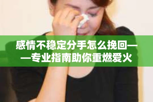感情不稳定分手怎么挽回——专业指南助你重燃爱火