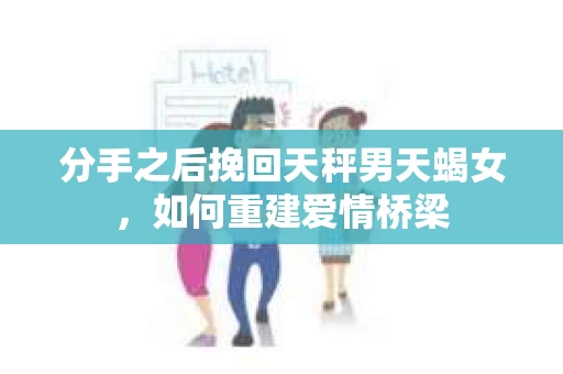 分手之后挽回天秤男天蝎女，如何重建爱情桥梁