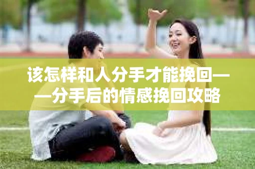 该怎样和人分手才能挽回——分手后的情感挽回攻略