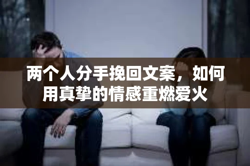 两个人分手挽回文案,如何用真挚的情感重燃爱火 两个人分手挽回文案,如何用真挚的情感重燃爱火