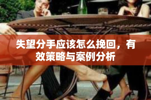 失望分手应该怎么挽回,有效策略与案例分析 失望分手应该怎么挽回,有效策略与案例分析