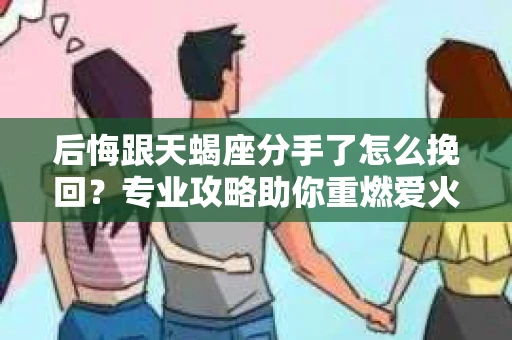 后悔跟天蝎座分手了怎么挽回？专业攻略助你重燃爱火