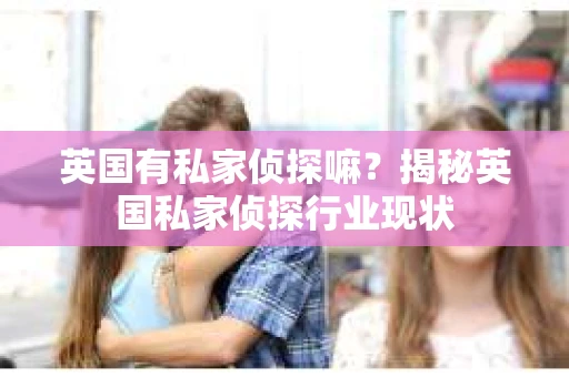 英国有私家侦探嘛？揭秘英国私家侦探行业现状