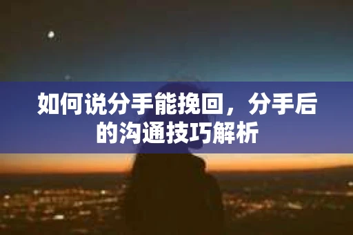如何说分手能挽回，分手后的沟通技巧解析