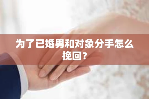 为了已婚男和对象分手怎么挽回？