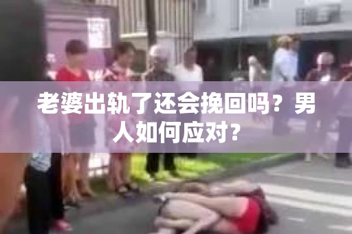 老婆出轨了还会挽回吗？男人如何应对？