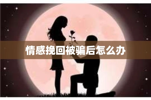 情感挽回被骗后怎么办