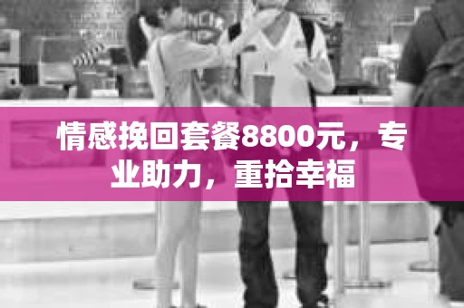 情感挽回套餐8800元，专业助力，重拾幸福