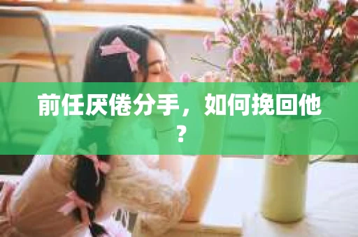 前任厌倦分手,如何挽回他? 前任厌倦分手,如何挽回他?