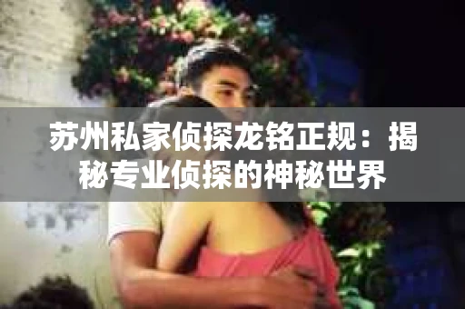 苏州私家侦探龙铭正规：揭秘专业侦探的神秘世界