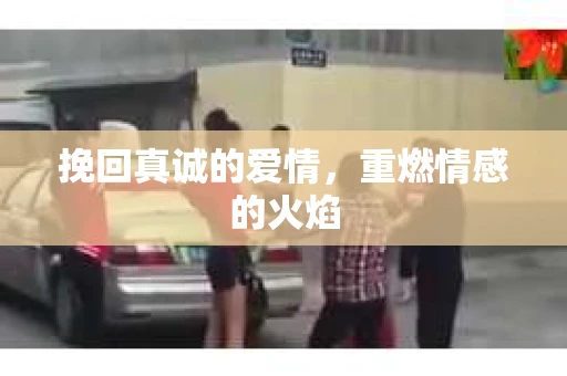 挽回真诚的爱情，重燃情感的火焰