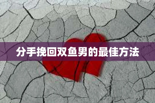 分手挽回双鱼男的最佳方法 分手挽回双鱼男的最佳方法