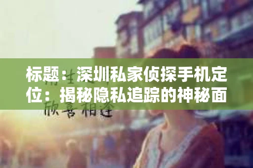 标题：深圳私家侦探手机定位：揭秘隐私追踪的神秘面纱