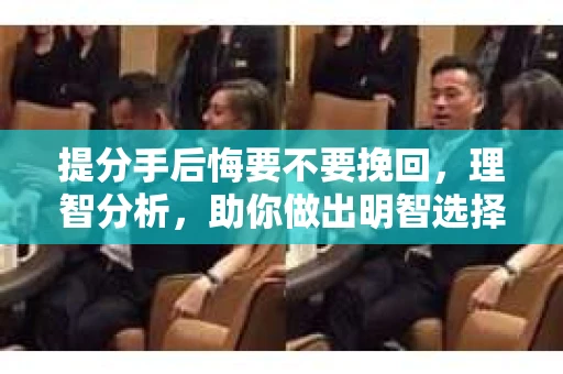 提分手后悔要不要挽回，理智分析，助你做出明智选择