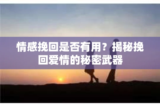 情感挽回是否有用？揭秘挽回爱情的秘密武器