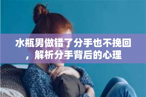 水瓶男做错了分手也不挽回,解析分手背后的心理 水瓶男做错了分手也不挽回,解析分手背后的心理
