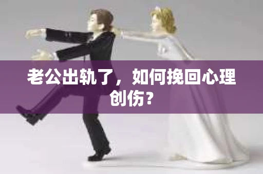 老公出轨了,如何挽回心理创伤? 老公出轨了,如何挽回心理创伤?