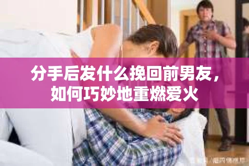 分手后发什么挽回前男友，如何巧妙地重燃爱火