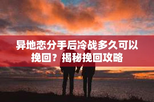 异地恋分手后冷战多久可以挽回?揭秘挽回攻略 异地恋分手后冷战多久可以挽回?揭秘挽回攻略