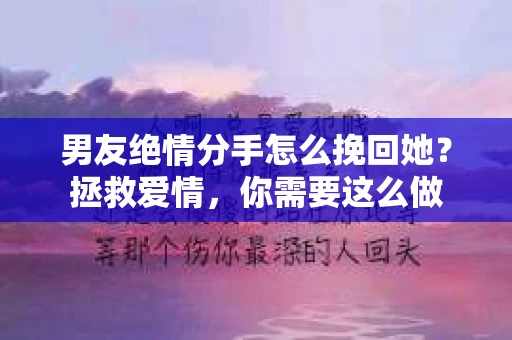 男友绝情分手怎么挽回她？拯救爱情，你需要这么做