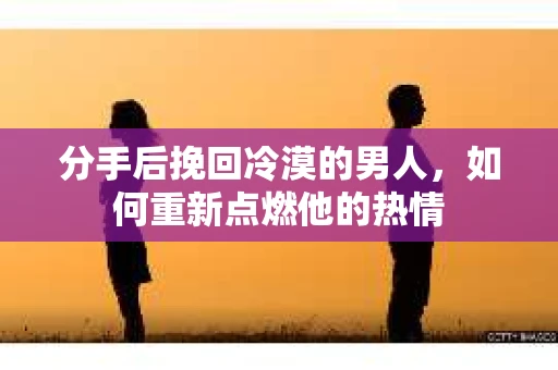 分手后挽回冷漠的男人,如何重新点燃他的热情 分手后挽回冷漠的男人,如何重新点燃他的热情