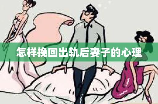 怎样挽回出轨后妻子的心理 怎样挽回出轨后妻子的心理