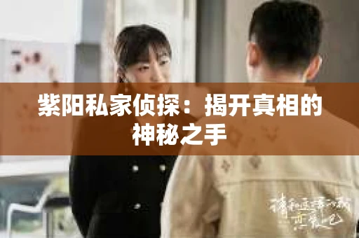 紫阳私家侦探:揭开真相的神秘之手 紫阳私家侦探:揭开真相的神秘之手