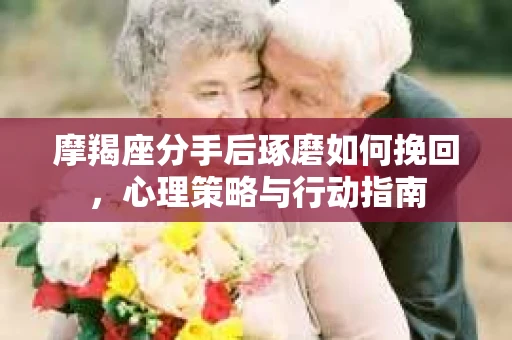 摩羯座分手后琢磨如何挽回，心理策略与行动指南