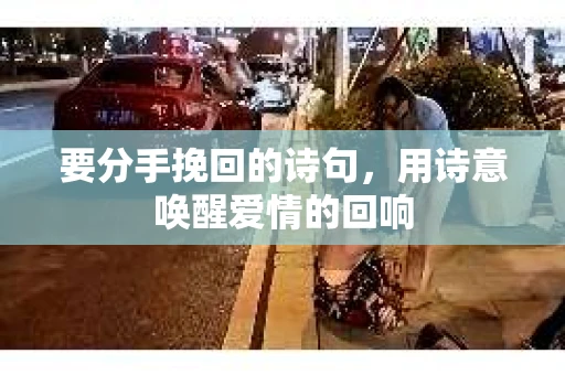 要分手挽回的诗句,用诗意唤醒爱情的回响 要分手挽回的诗句,用诗意唤醒爱情的回响