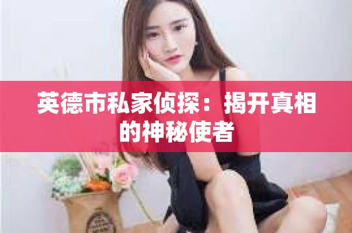 英德市私家侦探:揭开真相的神秘使者 英德市私家侦探:揭开真相的神秘使者