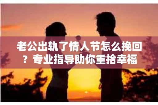 老公出轨了情人节怎么挽回?专业指导助你重拾幸福 老公出轨了情人节怎么挽回?专业指导助你重拾幸福