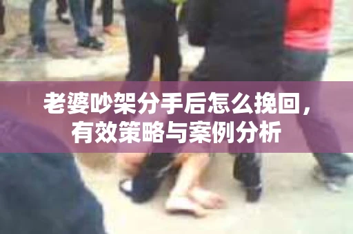 老婆吵架分手后怎么挽回,有效策略与案例分析 老婆吵架分手后怎么挽回,有效策略与案例分析