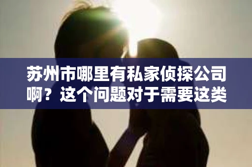 苏州市哪里有私家侦探公司啊？这个问题对于需要这类服务的人来说，无疑是一个关键性的问题。在苏州市，私家侦探公司并不少见，但如何选择一家可靠、专业的侦探公司，却是很多人关心的问题。下面，我就来为大家详细介绍一下苏州市的私家侦探公司情况。