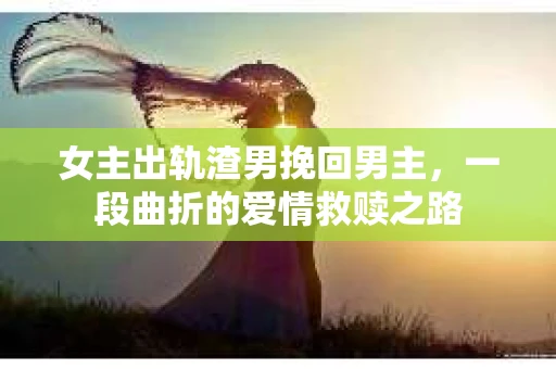女主出轨渣男挽回男主,一段曲折的爱情救赎之路 女主出轨渣男挽回男主,一段曲折的爱情救赎之路