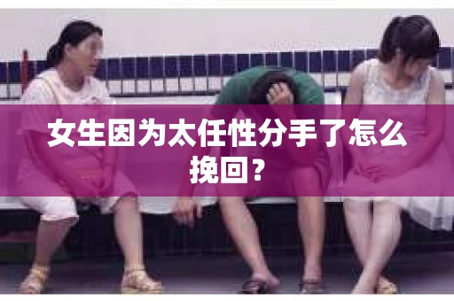 女生因为太任性分手了怎么挽回? 女生因为太任性分手了怎么挽回?