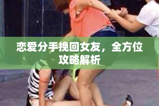 恋爱分手挽回女友,全方位攻略解析 恋爱分手挽回女友,全方位攻略解析