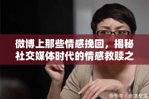 微博上那些情感挽回,揭秘社交媒体时代的情感救赎之路 微博上那些情感挽回,揭秘社交媒体时代的情感救赎之路