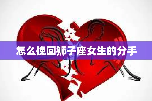 怎么挽回狮子座女生的分手 怎么挽回狮子座女生的分手