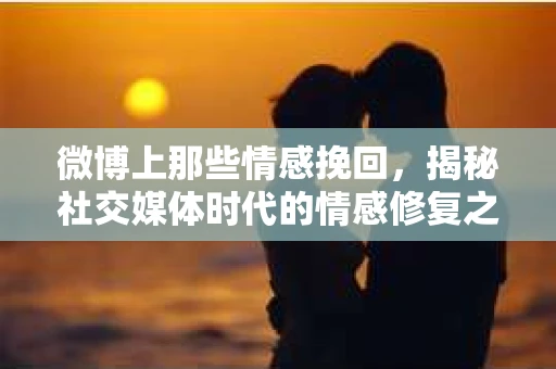 微博上那些情感挽回，揭秘社交媒体时代的情感修复之道