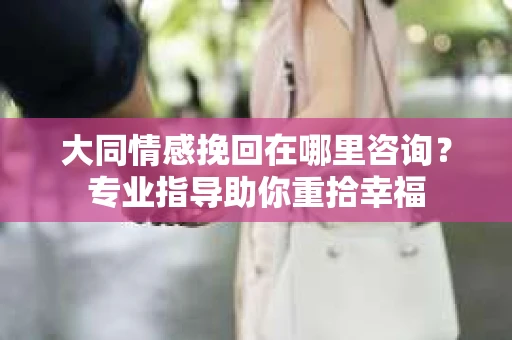 大同情感挽回在哪里咨询？专业指导助你重拾幸福