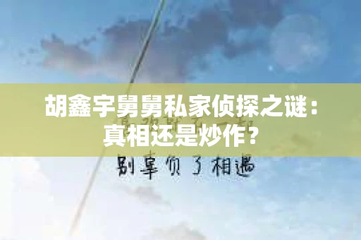胡鑫宇舅舅私家侦探之谜:真相还是炒作? 胡鑫宇舅舅私家侦探之谜:真相还是炒作?