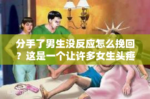 分手了男生没反应怎么挽回?这是一个让许多女生头疼的问题。当感情走到尽头,一方提出分手,而另一方却没有任何反应,这无疑增加了挽回的难度。本文将为你揭秘如何在这种情况下挽回男友的心 分手了男生没反应怎么挽回?这是一个让许多女生头疼的问题。当感情走到尽头,一方提出分手,而另一方却没有任何反应,这无疑增加了挽回的难度。本文将为你揭秘如何在这种情况下挽回男友的心