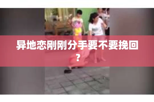 异地恋刚刚分手要不要挽回? 异地恋刚刚分手要不要挽回?