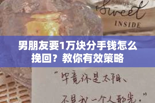 男朋友要1万块分手钱怎么挽回?教你有效策略 男朋友要1万块分手钱怎么挽回?教你有效策略
