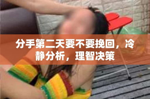 分手第二天要不要挽回,冷静分析,理智决策 分手第二天要不要挽回,冷静分析,理智决策
