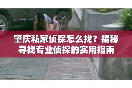 肇庆私家侦探怎么找?揭秘寻找专业侦探的实用指南 肇庆私家侦探怎么找?揭秘寻找专业侦探的实用指南