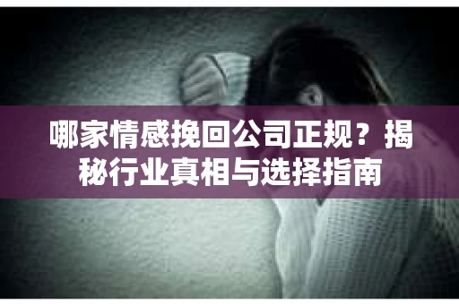 哪家情感挽回公司正规？揭秘行业真相与选择指南