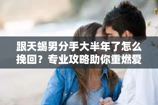 跟天蝎男分手大半年了怎么挽回?专业攻略助你重燃爱火 跟天蝎男分手大半年了怎么挽回?专业攻略助你重燃爱火